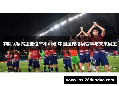 中超联赛霸主地位牢不可破 中国足球格局变革与未来展望