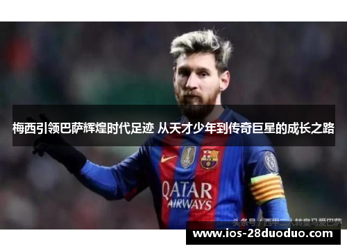 梅西引领巴萨辉煌时代足迹 从天才少年到传奇巨星的成长之路