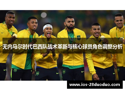 无内马尔时代巴西队战术革新与核心球员角色调整分析
