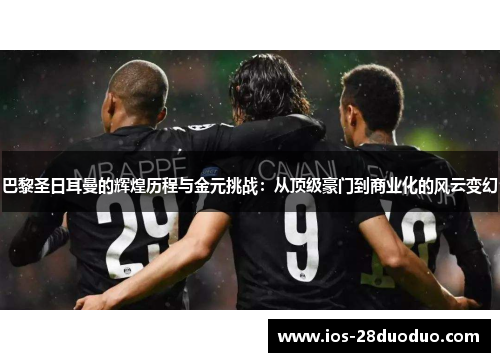 巴黎圣日耳曼的辉煌历程与金元挑战：从顶级豪门到商业化的风云变幻