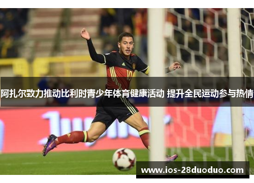 阿扎尔致力推动比利时青少年体育健康活动 提升全民运动参与热情