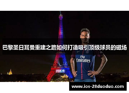 巴黎圣日耳曼重建之路如何打造吸引顶级球员的磁场