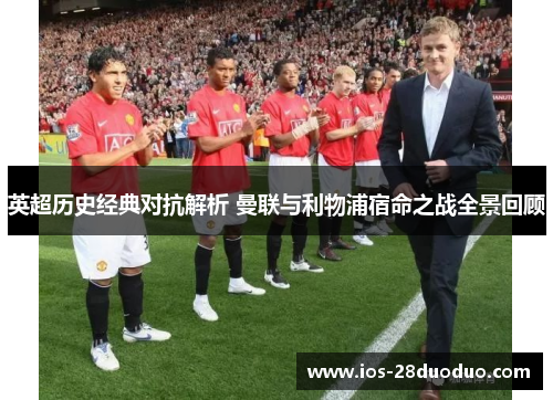 英超历史经典对抗解析 曼联与利物浦宿命之战全景回顾