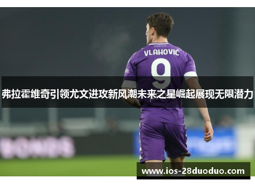 弗拉霍维奇引领尤文进攻新风潮未来之星崛起展现无限潜力