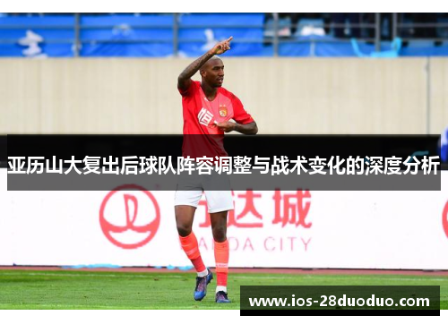 亚历山大复出后球队阵容调整与战术变化的深度分析