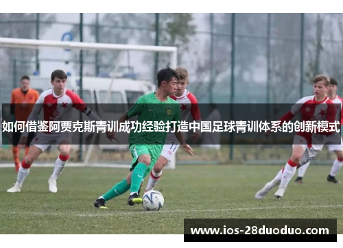 如何借鉴阿贾克斯青训成功经验打造中国足球青训体系的创新模式