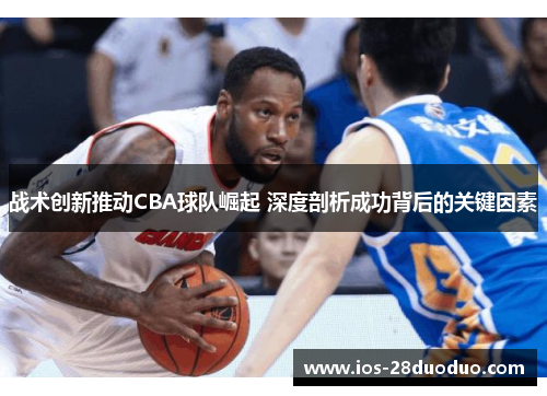 战术创新推动CBA球队崛起 深度剖析成功背后的关键因素
