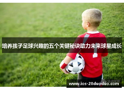 培养孩子足球兴趣的五个关键秘诀助力未来球星成长