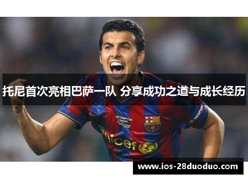 托尼首次亮相巴萨一队 分享成功之道与成长经历