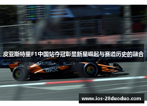 皮亚斯特里F1中国站夺冠彰显新星崛起与赛道历史的融合