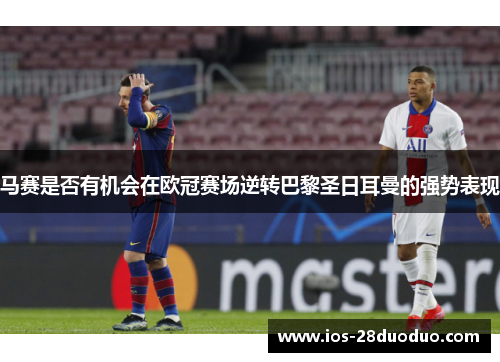 马赛是否有机会在欧冠赛场逆转巴黎圣日耳曼的强势表现