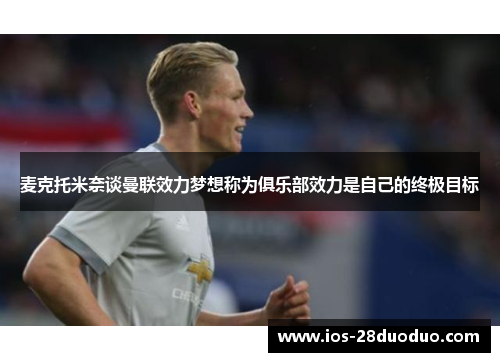 麦克托米奈谈曼联效力梦想称为俱乐部效力是自己的终极目标