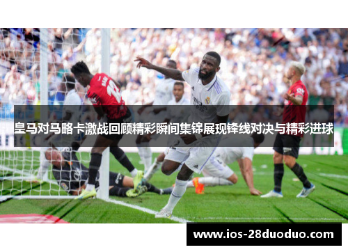 皇马对马略卡激战回顾精彩瞬间集锦展现锋线对决与精彩进球